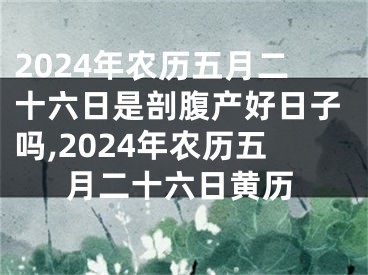 2024年农历五月二十六日是剖腹产好日子吗,2024年农历五月二十六日黄历