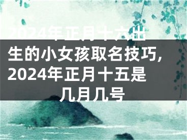 2024年正月十六出生的小女孩取名技巧,2024年正月十五是几月几号