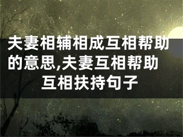 夫妻相辅相成互相帮助的意思,夫妻互相帮助互相扶持句子