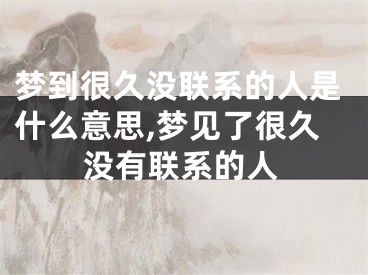 梦到很久没联系的人是什么意思,梦见了很久没有联系的人