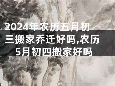 2024年农历五月初三搬家乔迁好吗,农历5月初四搬家好吗