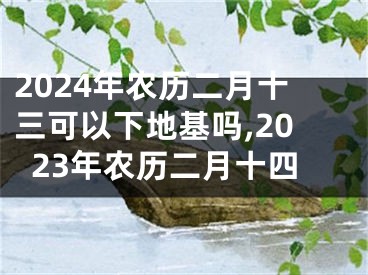 2024年农历二月十三可以下地基吗,2023年农历二月十四
