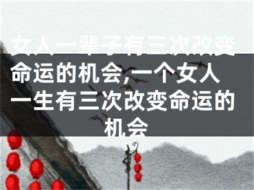 女人一辈子有三次改变命运的机会,一个女人一生有三次改变命运的机会