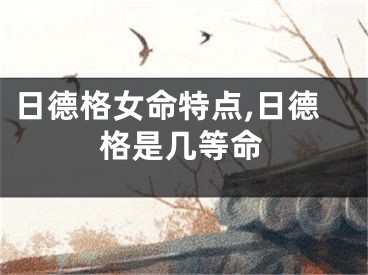 日德格女命特点,日德格是几等命