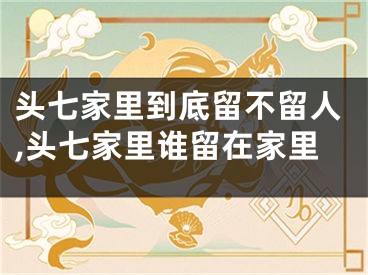 头七家里到底留不留人,头七家里谁留在家里