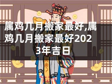 属鸡几月搬家最好,属鸡几月搬家最好2023年吉日
