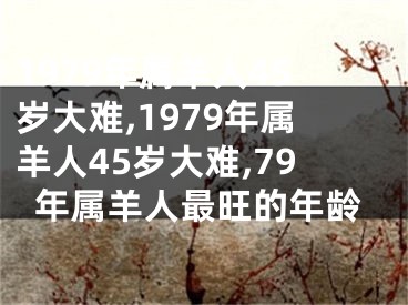 1979年属羊人45岁大难,1979年属羊人45岁大难,79年属羊人最旺的年龄