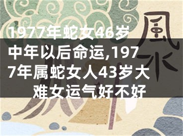 1977年蛇女46岁中年以后命运,1977年属蛇女人43岁大难女运气好不好