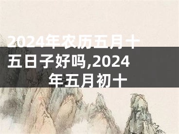 2024年农历五月十五日子好吗,2024年五月初十