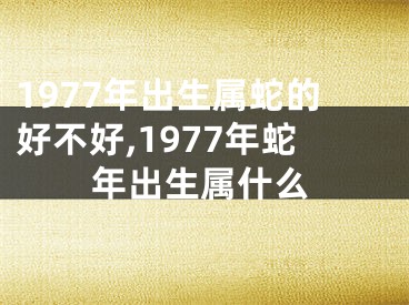 1977年出生属蛇的好不好,1977年蛇年出生属什么