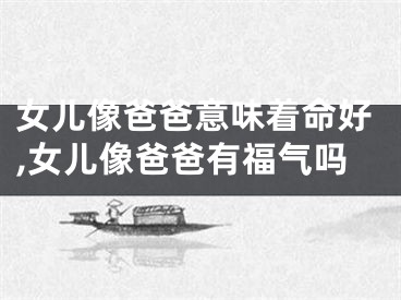 女儿像爸爸意味着命好,女儿像爸爸有福气吗