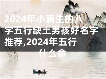 2024年小满生的八字五行缺土男孩好名字推荐,2024年五行什么命