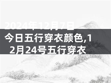 2024年12月7日今日五行穿衣颜色,12月24号五行穿衣