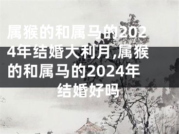 属猴的和属马的2024年结婚大利月,属猴的和属马的2024年结婚好吗