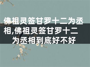 佛祖灵签甘罗十二为丞相,佛祖灵签甘罗十二为丞相到底好不好