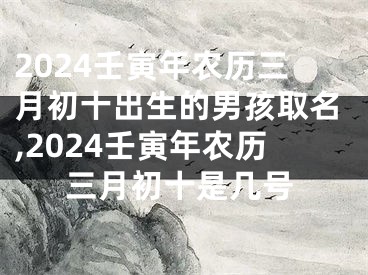2024壬寅年农历三月初十出生的男孩取名,2024壬寅年农历三月初十是几号