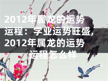 2012年属龙的运势运程：学业运势旺盛,2012年属龙的运势运程怎么样
