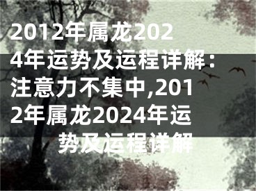 2012年属龙2024年运势及运程详解：注意力不集中,2012年属龙2024年运势及运程详解