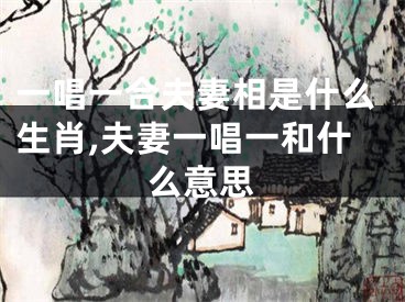 一唱一合夫妻相是什么生肖,夫妻一唱一和什么意思