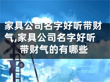家具公司名字好听带财气,家具公司名字好听带财气的有哪些