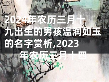 2024年农历三月十九出生的男孩温润如玉的名字赏析,2023年农历三月十四