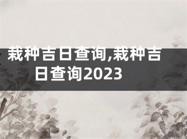 栽种吉日查询,栽种吉日查询2023