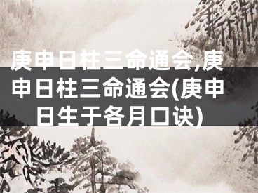 庚申日柱三命通会,庚申日柱三命通会(庚申日生于各月口诀)