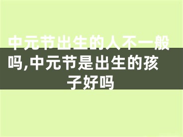 中元节出生的人不一般吗,中元节是出生的孩子好吗