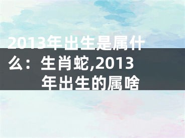 2013年出生是属什么：生肖蛇,2013年出生的属啥