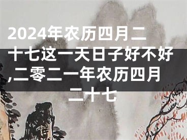 2024年农历四月二十七这一天日子好不好,二零二一年农历四月二十七
