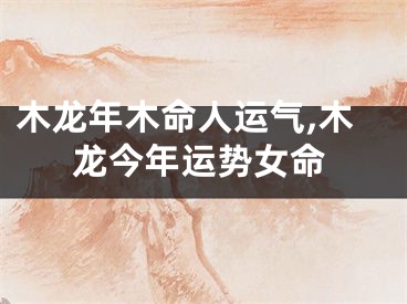 木龙年木命人运气,木龙今年运势女命
