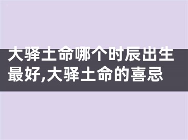 大驿土命哪个时辰出生最好,大驿土命的喜忌