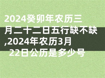 2024癸卯年农历三月二十二日五行缺不缺,2024年农历3月22日公历是多少号