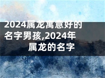 2024属龙寓意好的名字男孩,2024年属龙的名字