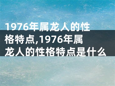1976年属龙人的性格特点,1976年属龙人的性格特点是什么