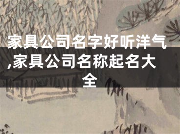 家具公司名字好听洋气,家具公司名称起名大全