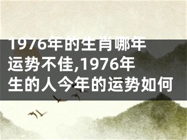 1976年的生肖哪年运势不佳,1976年生的人今年的运势如何