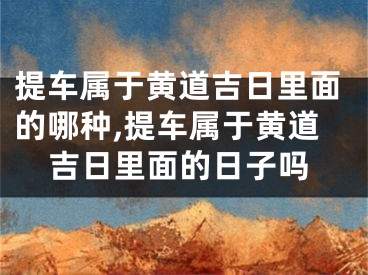 提车属于黄道吉日里面的哪种,提车属于黄道吉日里面的日子吗