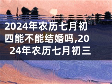 2024年农历七月初四能不能结婚吗,2024年农历七月初三