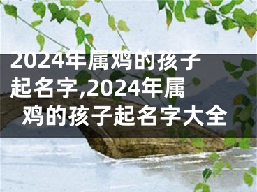 2024年属鸡的孩子起名字,2024年属鸡的孩子起名字大全