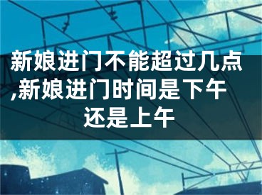 新娘进门不能超过几点,新娘进门时间是下午还是上午