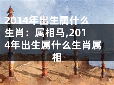 2014年出生属什么生肖：属相马,2014年出生属什么生肖属相