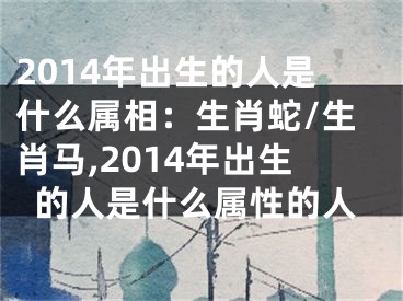2014年出生的人是什么属相：生肖蛇/生肖马,2014年出生的人是什么属性的人