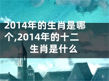 2014年的生肖是哪个,2014年的十二生肖是什么