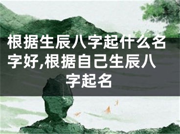 根据生辰八字起什么名字好,根据自己生辰八字起名