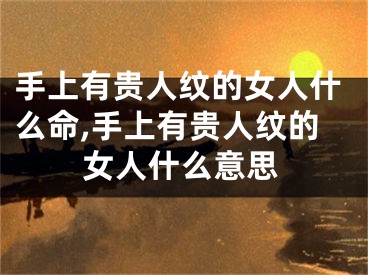 手上有贵人纹的女人什么命,手上有贵人纹的女人什么意思