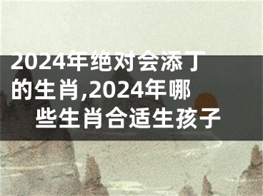 2024年绝对会添丁的生肖,2024年哪些生肖合适生孩子