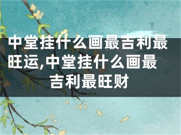 中堂挂什么画最吉利最旺运,中堂挂什么画最吉利最旺财