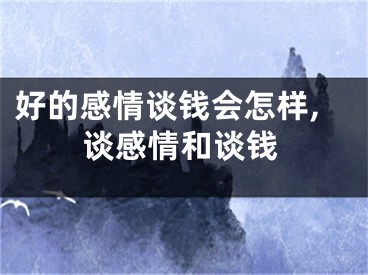 好的感情谈钱会怎样,谈感情和谈钱