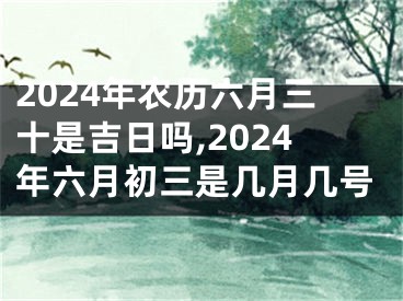 2024年农历六月三十是吉日吗,2024年六月初三是几月几号
